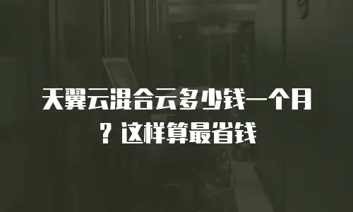 天翼云混合云多少钱一个月？这样算最省钱