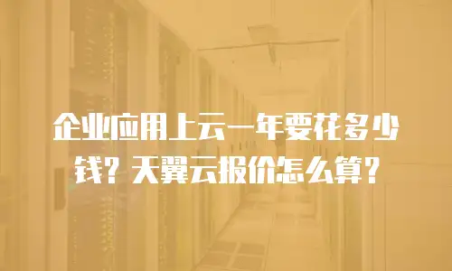 企业应用上云一年要花多少钱？天翼云报价怎么算？