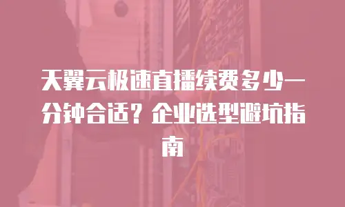 天翼云极速直播续费多少一分钟合适？企业选型避坑指南