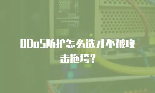 DDoS防护怎么选才不被攻击拖垮？