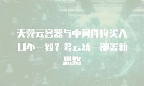 天翼云容器与中间件购买入口不一致？多云统一部署新思路