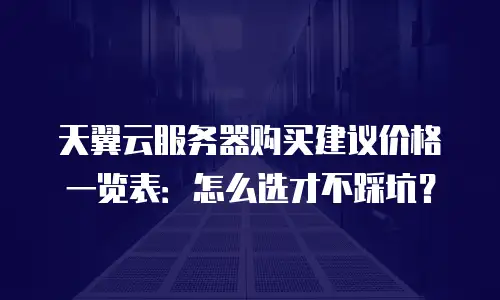 天翼云服务器购买建议价格一览表：怎么选才不踩坑？