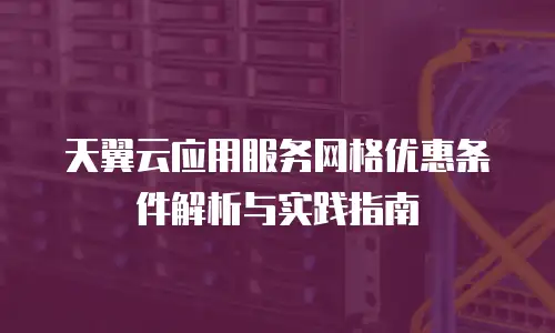 天翼云应用服务网格优惠条件解析与实践指南