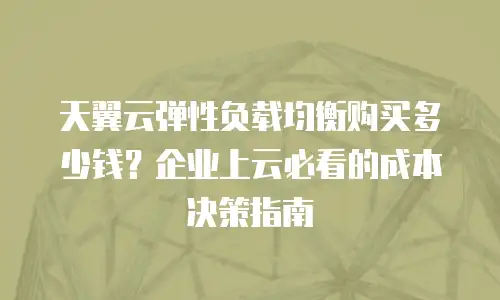 天翼云弹性负载均衡购买多少钱？企业上云必看的成本决策指南