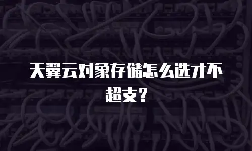 天翼云对象存储怎么选才不超支？