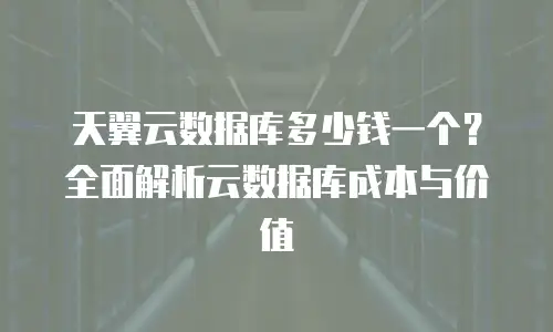 天翼云数据库多少钱一个？全面解析云数据库成本与价值