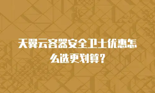 天翼云容器安全卫士优惠怎么选更划算？