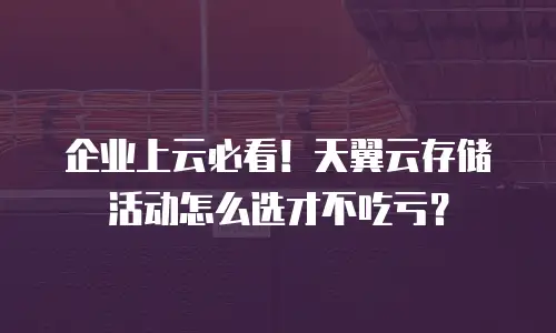 企业上云必看！天翼云存储活动怎么选才不吃亏？