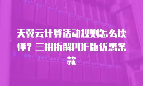 天翼云计算活动规则怎么读懂？三招拆解PDF版优惠条款