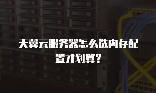 天翼云服务器怎么选内存配置才划算？