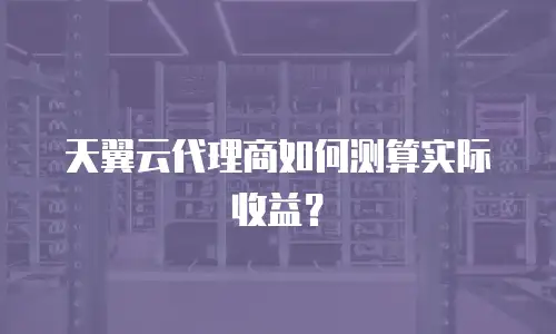 天翼云代理商如何测算实际收益？