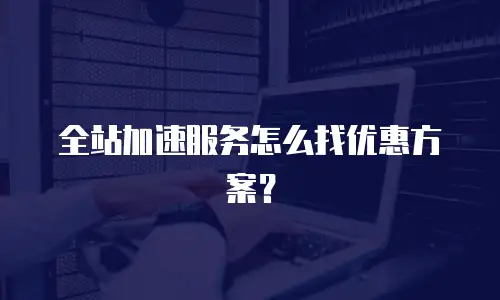 全站加速服务怎么找优惠方案？