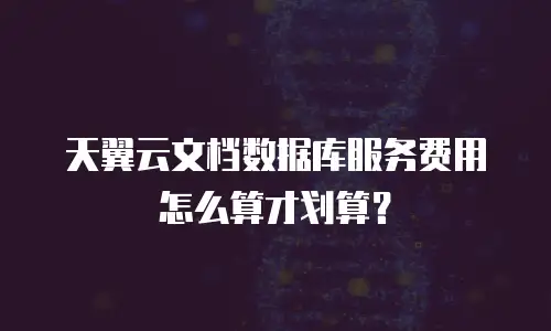 天翼云文档数据库服务费用怎么算才划算？