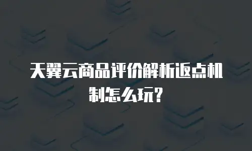 天翼云商品评价解析返点机制怎么玩？