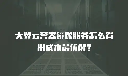 天翼云容器镜像服务怎么省出成本最优解？