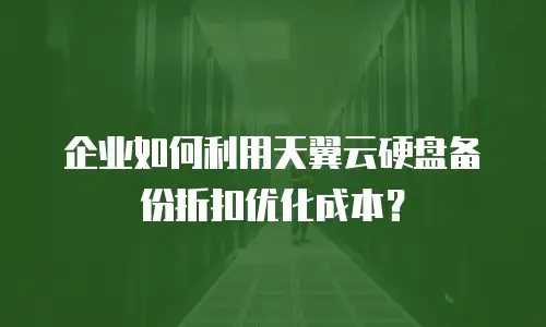 企业如何利用天翼云硬盘备份折扣优化成本？