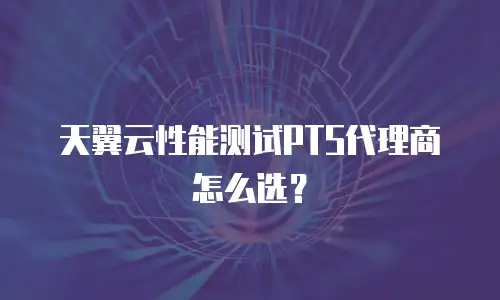 天翼云性能测试PTS代理商怎么选？