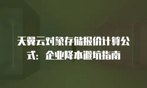天翼云对象存储报价计算公式：企业降本避坑指南