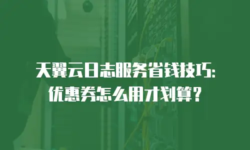 天翼云日志服务省钱技巧：优惠券怎么用才划算？