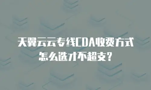 天翼云云专线CDA收费方式怎么选才不超支？