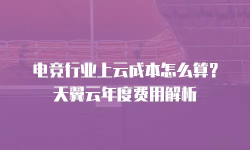 电竞行业上云成本怎么算？天翼云年度费用解析