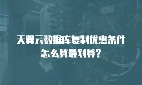 天翼云数据库复制优惠条件怎么算最划算？