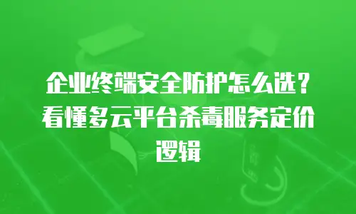 企业终端安全防护怎么选？看懂多云平台杀毒服务定价逻辑