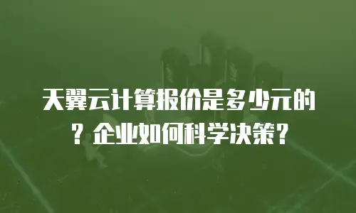 天翼云计算报价是多少元的？企业如何科学决策？