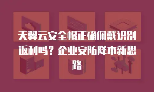 天翼云安全帽正确佩戴识别返利吗？企业安防降本新思路