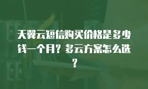 天翼云短信购买价格是多少钱一个月？多云方案怎么选？