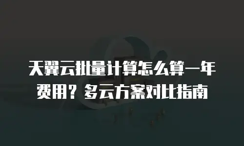 天翼云批量计算怎么算一年费用？多云方案对比指南