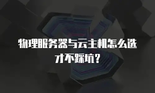 物理服务器与云主机怎么选才不踩坑？