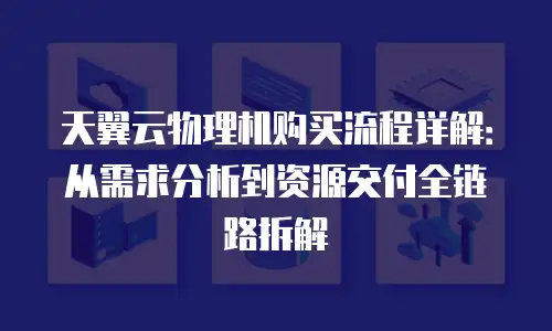 天翼云物理机购买流程详解：从需求分析到资源交付全链路拆解