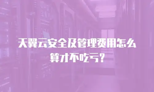 天翼云安全及管理费用怎么算才不吃亏？