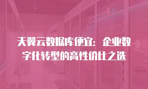 天翼云数据库便宜：企业数字化转型的高性价比之选