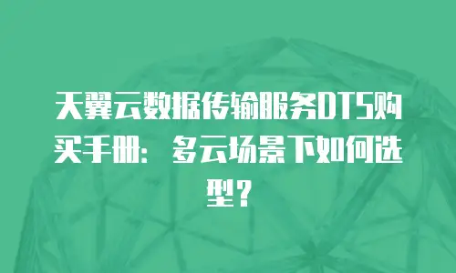 天翼云数据传输服务DTS购买手册：多云场景下如何选型？
