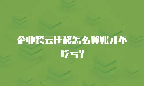 企业跨云迁移怎么算账才不吃亏？