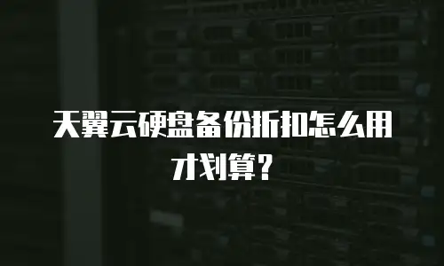 天翼云硬盘备份折扣怎么用才划算？