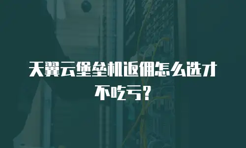 天翼云堡垒机返佣怎么选才不吃亏？