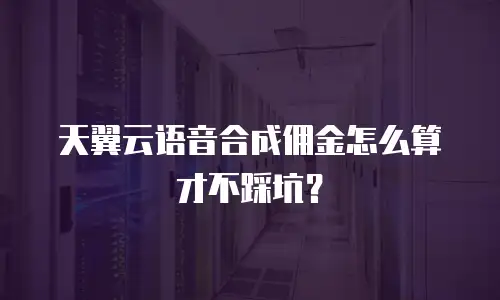 天翼云语音合成佣金怎么算才不踩坑？