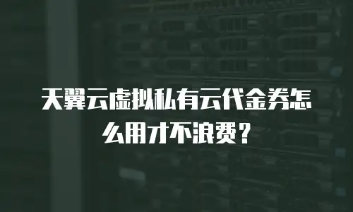 天翼云虚拟私有云代金券怎么用才不浪费？