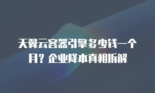 天翼云容器引擎多少钱一个月？企业降本真相拆解