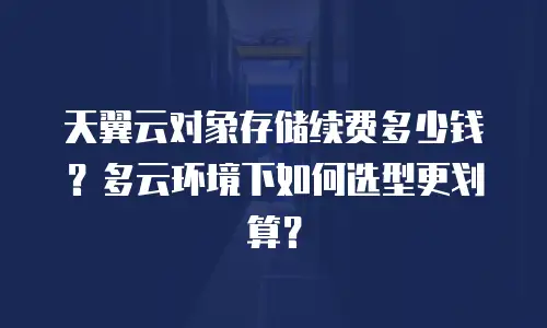 天翼云对象存储续费多少钱？多云环境下如何选型更划算？