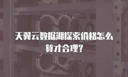 天翼云数据湖探索价格怎么算才合理？
