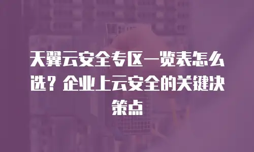 天翼云安全专区一览表怎么选？企业上云安全的关键决策点