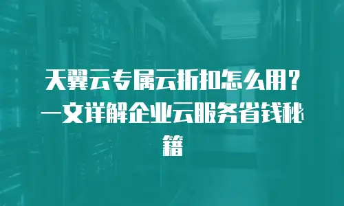天翼云专属云折扣怎么用？一文详解企业云服务省钱秘籍