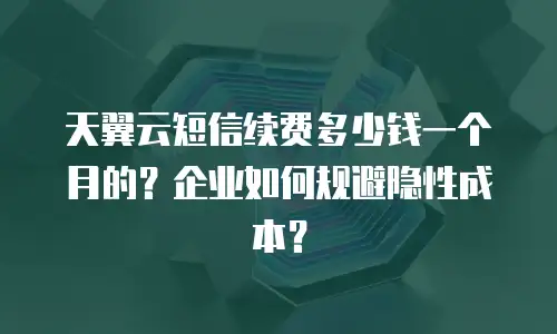 天翼云短信续费多少钱一个月的？企业如何规避隐性成本？