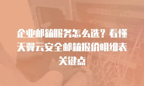 企业邮箱服务怎么选？看懂天翼云安全邮箱报价明细表关键点