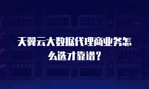 天翼云大数据代理商业务怎么选才靠谱？