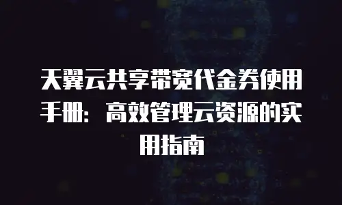 天翼云共享带宽代金券使用手册：高效管理云资源的实用指南